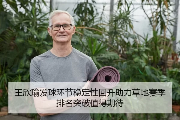 王欣瑜发球环节稳定性回升助力草地赛季排名突破值得期待