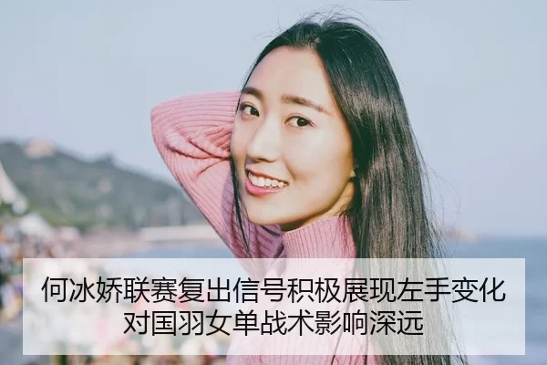 何冰娇联赛复出信号积极展现左手变化对国羽女单战术影响深远