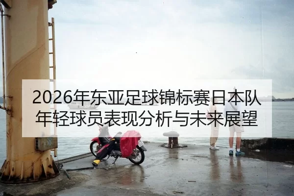nian-dong-ya-zu-qiu-jin-biao-sai-ri-ben-dui-nian-qing-qiu-yuan-biao-xian-fen-xi-yu-wei-lai-zhan-wang-2-631.jpg