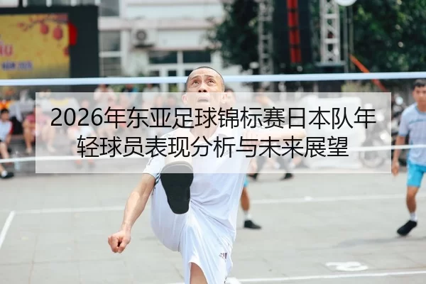 2026年东亚足球锦标赛日本队年轻球员表现分析与未来展望