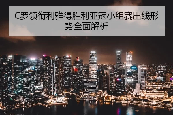 C罗领衔利雅得胜利亚冠小组赛出线形势全面解析