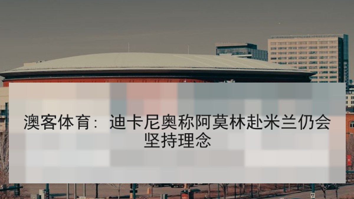 澳客体育: 迪卡尼奥称阿莫林赴米兰仍会坚持理念 澳客体育: 迪卡尼奥称阿莫林赴米兰仍会坚持理念