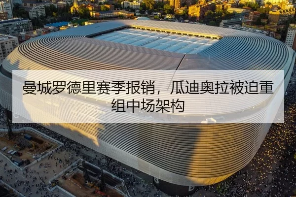 曼城罗德里赛季报销，瓜迪奥拉被迫重组中场架构