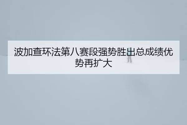 bo-jia-cha-huan-fa-di-ba-sai-duan-qiang-shi-sheng-chu-zong-cheng-ji-you-shi-zai-kuo-da-3-325.jpg