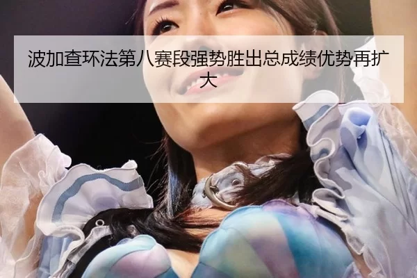 波加查环法第八赛段强势胜出总成绩优势再扩大