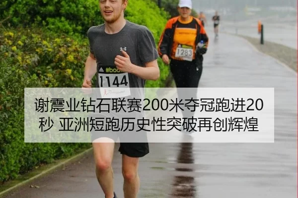 谢震业钻石联赛200米夺冠跑进20秒 亚洲短跑历史性突破再创辉煌