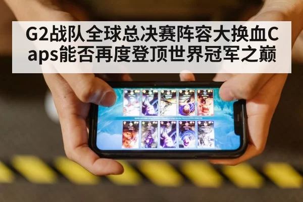 G2战队全球总决赛阵容大换血Caps能否再度登顶世界冠军之巅