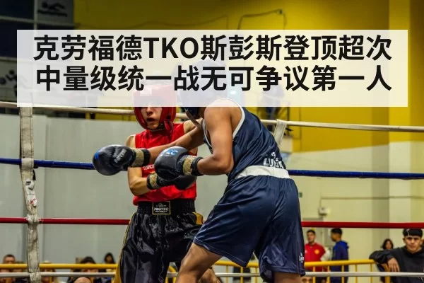 克劳福德TKO斯彭斯登顶超次中量级统一战无可争议第一人