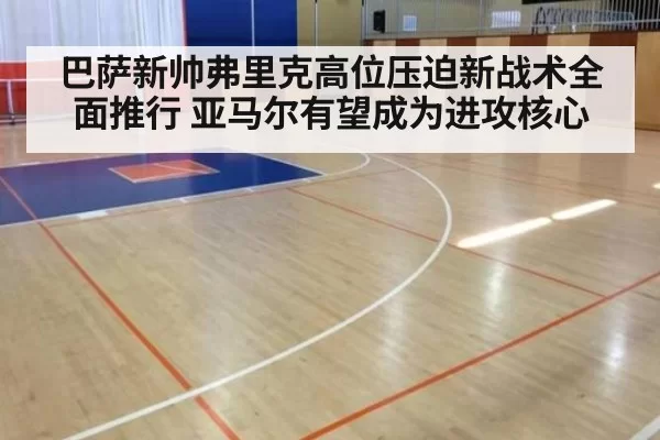 巴萨新帅弗里克高位压迫新战术全面推行 亚马尔有望成为进攻核心