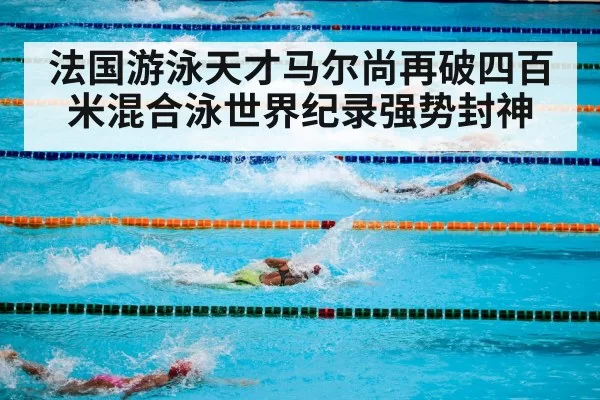 法国游泳天才马尔尚再破四百米混合泳世界纪录强势封神
