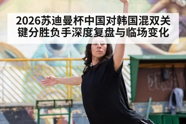 2026苏迪曼杯中国对韩国混双关键分胜负手深度复盘与临场变化