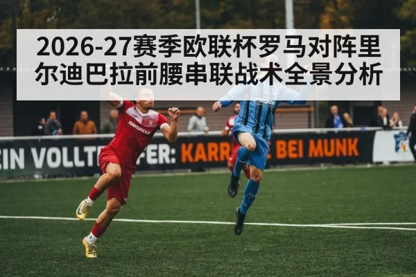 2026-27赛季欧联杯罗马对阵里尔迪巴拉前腰串联战术全景分析
